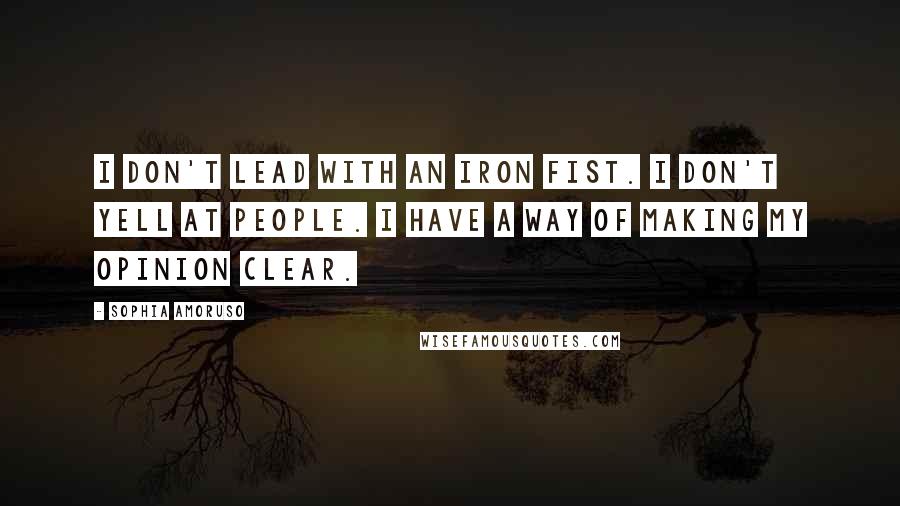 Sophia Amoruso Quotes: I don't lead with an iron fist. I don't yell at people. I have a way of making my opinion clear.