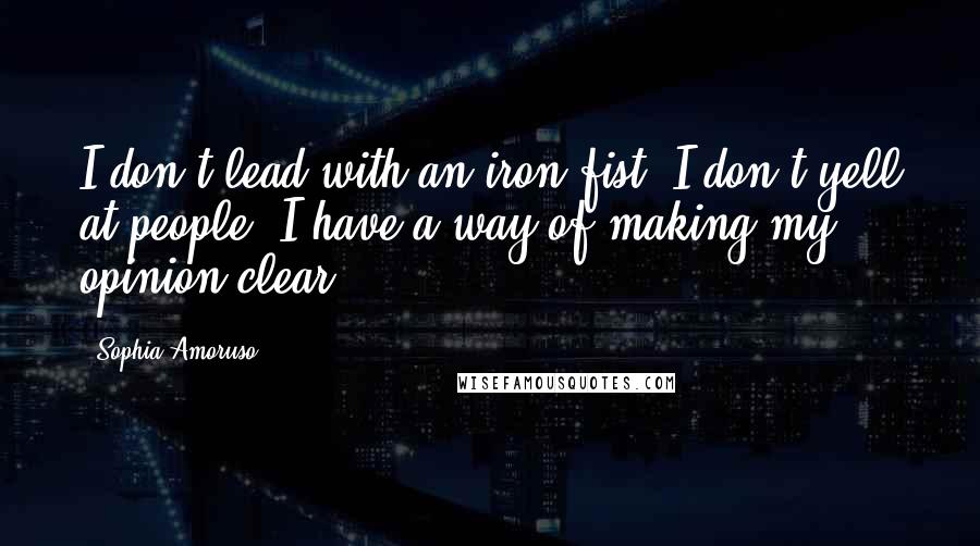Sophia Amoruso Quotes: I don't lead with an iron fist. I don't yell at people. I have a way of making my opinion clear.