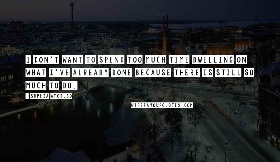 Sophia Amoruso Quotes: I don't want to spend too much time dwelling on what I've already done because there is still so much to do.