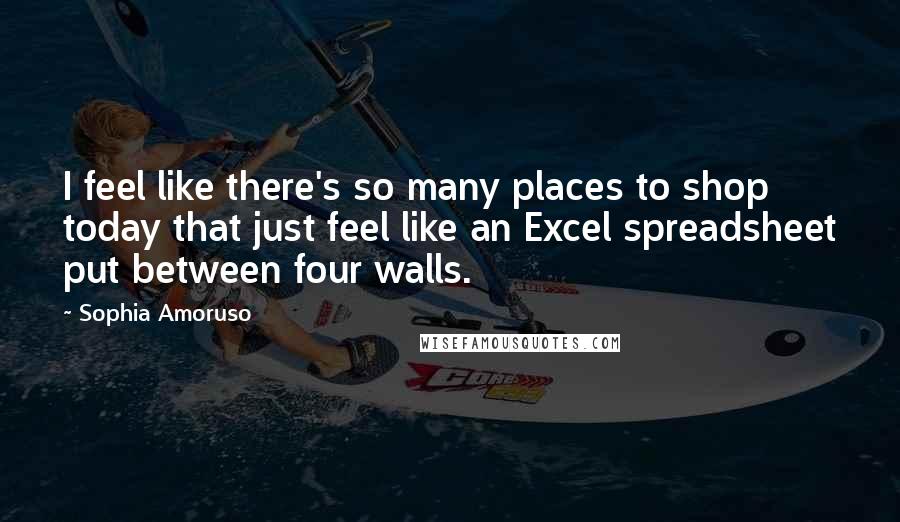 Sophia Amoruso Quotes: I feel like there's so many places to shop today that just feel like an Excel spreadsheet put between four walls.