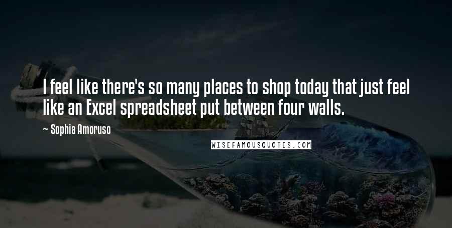 Sophia Amoruso Quotes: I feel like there's so many places to shop today that just feel like an Excel spreadsheet put between four walls.