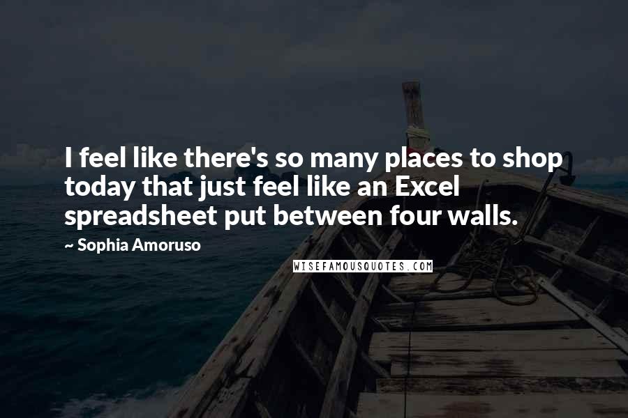 Sophia Amoruso Quotes: I feel like there's so many places to shop today that just feel like an Excel spreadsheet put between four walls.