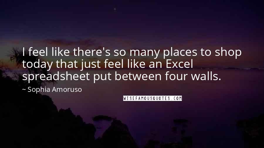 Sophia Amoruso Quotes: I feel like there's so many places to shop today that just feel like an Excel spreadsheet put between four walls.