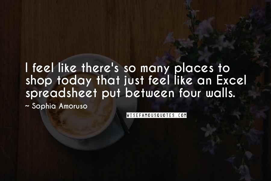 Sophia Amoruso Quotes: I feel like there's so many places to shop today that just feel like an Excel spreadsheet put between four walls.