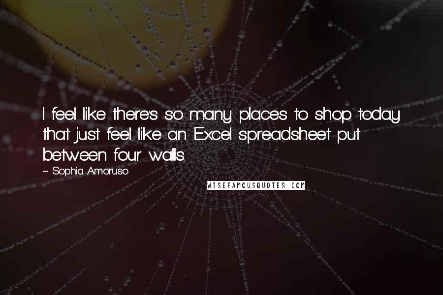 Sophia Amoruso Quotes: I feel like there's so many places to shop today that just feel like an Excel spreadsheet put between four walls.