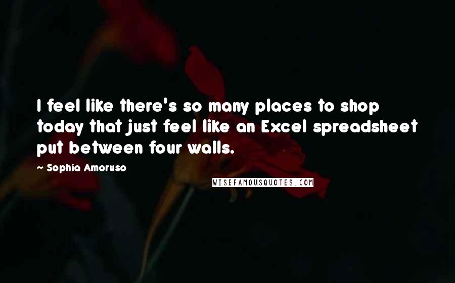 Sophia Amoruso Quotes: I feel like there's so many places to shop today that just feel like an Excel spreadsheet put between four walls.