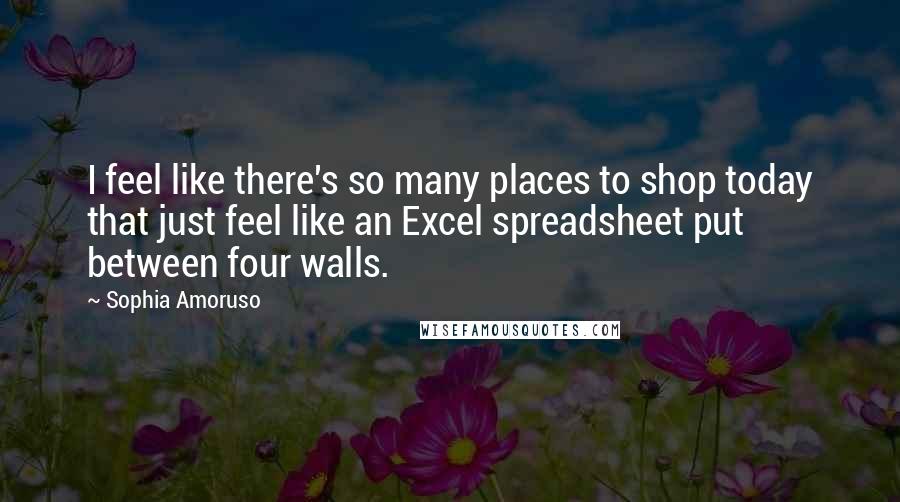 Sophia Amoruso Quotes: I feel like there's so many places to shop today that just feel like an Excel spreadsheet put between four walls.