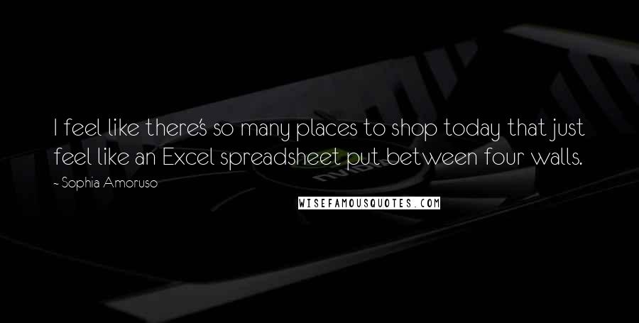 Sophia Amoruso Quotes: I feel like there's so many places to shop today that just feel like an Excel spreadsheet put between four walls.