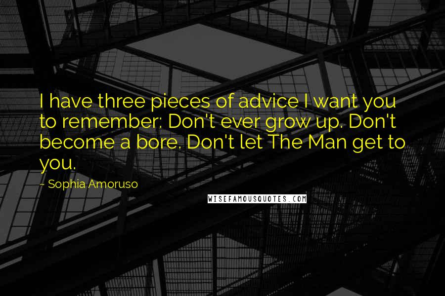 Sophia Amoruso Quotes: I have three pieces of advice I want you to remember: Don't ever grow up. Don't become a bore. Don't let The Man get to you.