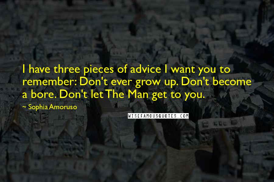 Sophia Amoruso Quotes: I have three pieces of advice I want you to remember: Don't ever grow up. Don't become a bore. Don't let The Man get to you.