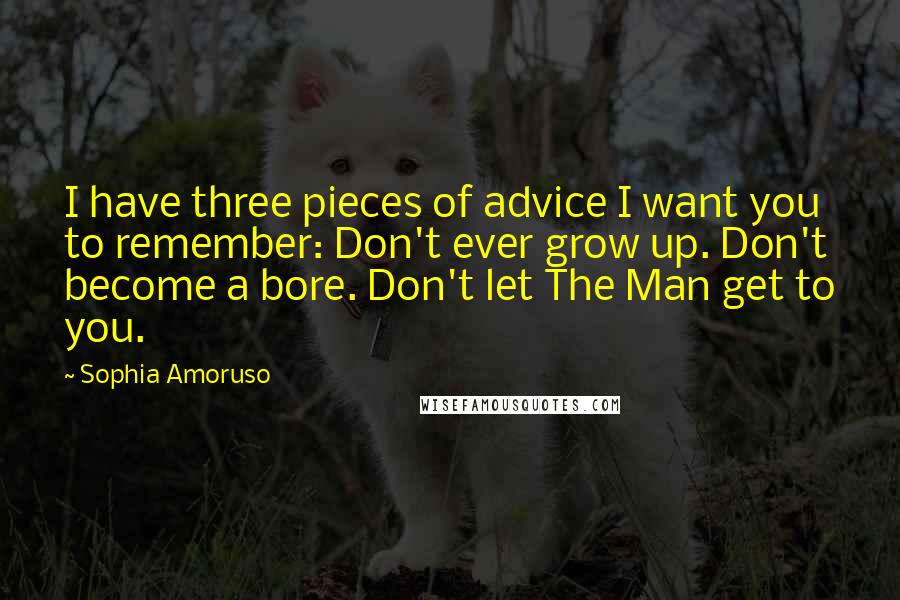 Sophia Amoruso Quotes: I have three pieces of advice I want you to remember: Don't ever grow up. Don't become a bore. Don't let The Man get to you.