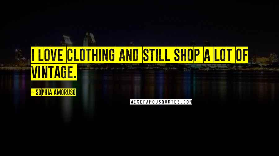 Sophia Amoruso Quotes: I love clothing and still shop a lot of vintage.