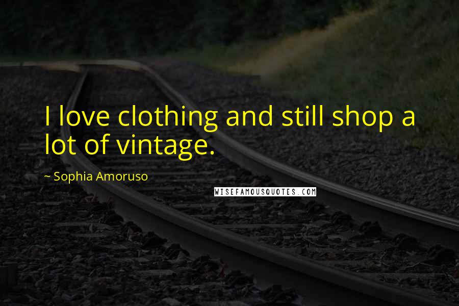 Sophia Amoruso Quotes: I love clothing and still shop a lot of vintage.