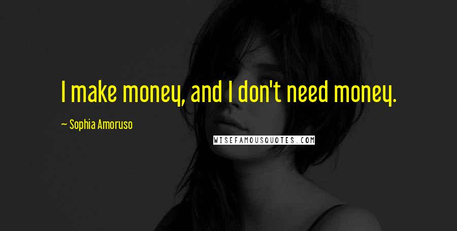 Sophia Amoruso Quotes: I make money, and I don't need money.