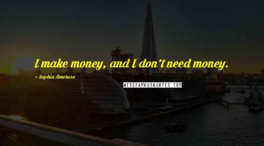 Sophia Amoruso Quotes: I make money, and I don't need money.