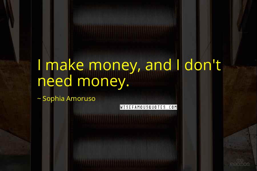 Sophia Amoruso Quotes: I make money, and I don't need money.