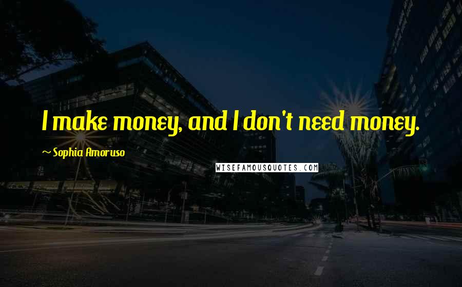 Sophia Amoruso Quotes: I make money, and I don't need money.