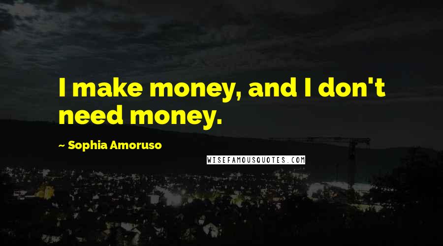 Sophia Amoruso Quotes: I make money, and I don't need money.