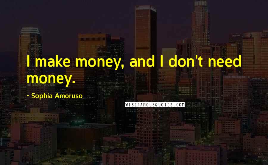 Sophia Amoruso Quotes: I make money, and I don't need money.