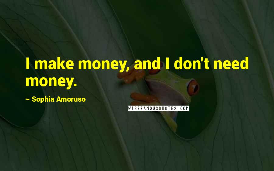 Sophia Amoruso Quotes: I make money, and I don't need money.