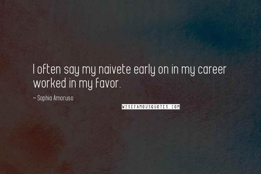 Sophia Amoruso Quotes: I often say my naivete early on in my career worked in my favor.