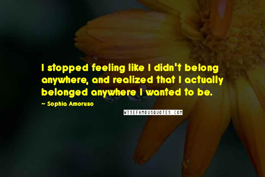 Sophia Amoruso Quotes: I stopped feeling like I didn't belong anywhere, and realized that I actually belonged anywhere I wanted to be.