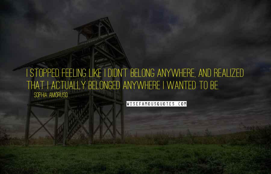 Sophia Amoruso Quotes: I stopped feeling like I didn't belong anywhere, and realized that I actually belonged anywhere I wanted to be.