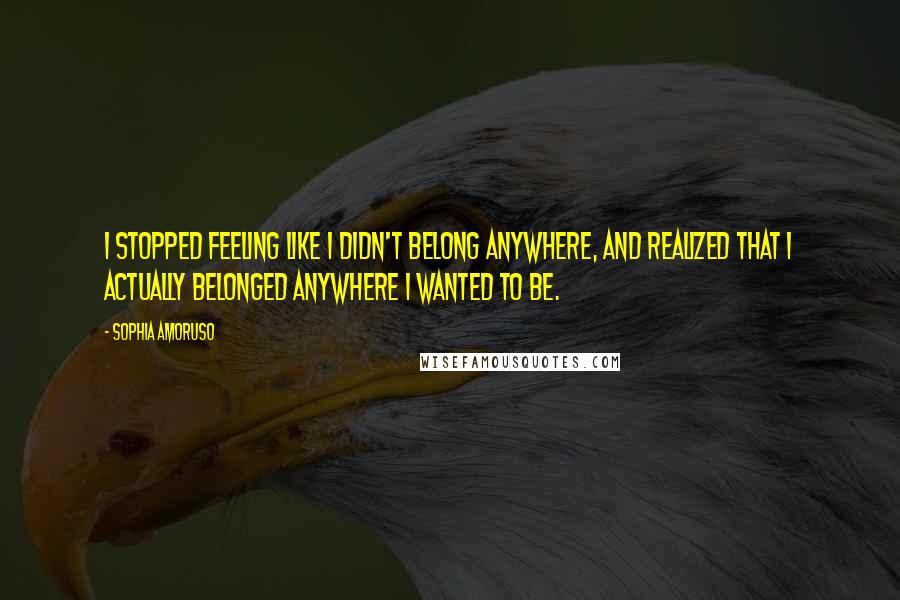 Sophia Amoruso Quotes: I stopped feeling like I didn't belong anywhere, and realized that I actually belonged anywhere I wanted to be.