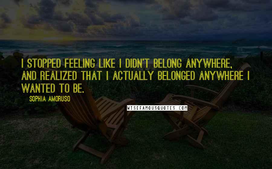 Sophia Amoruso Quotes: I stopped feeling like I didn't belong anywhere, and realized that I actually belonged anywhere I wanted to be.