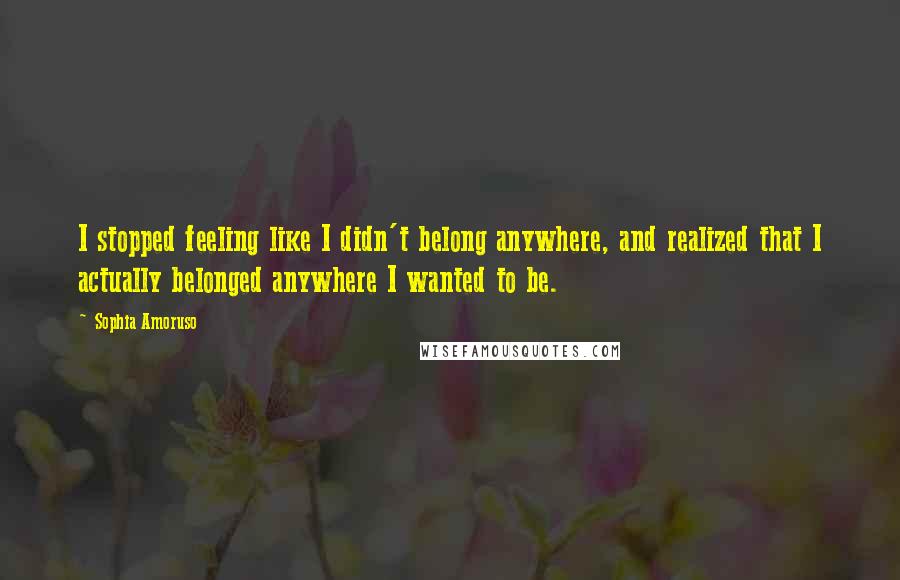 Sophia Amoruso Quotes: I stopped feeling like I didn't belong anywhere, and realized that I actually belonged anywhere I wanted to be.