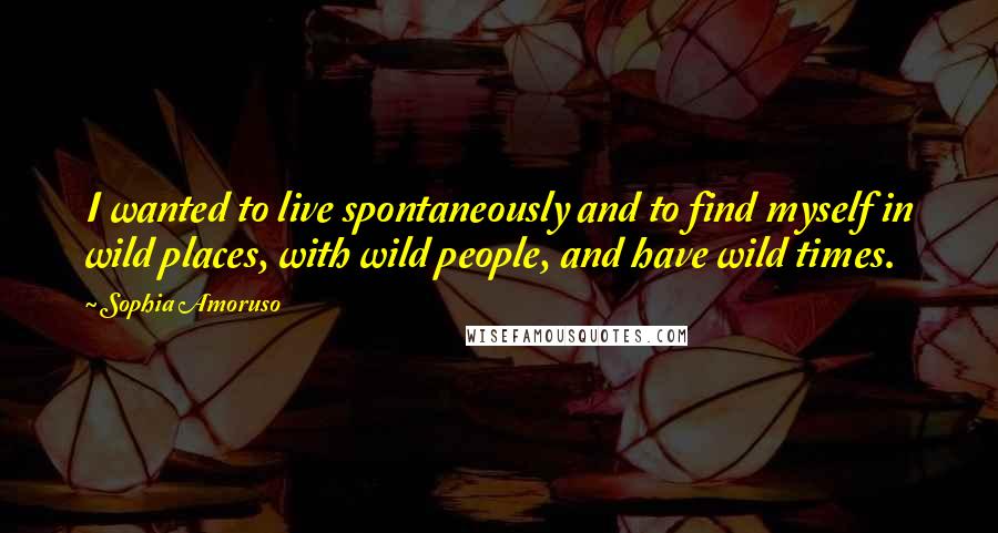 Sophia Amoruso Quotes: I wanted to live spontaneously and to find myself in wild places, with wild people, and have wild times.