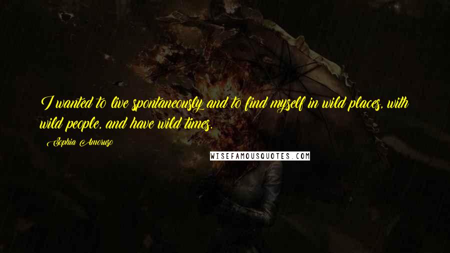 Sophia Amoruso Quotes: I wanted to live spontaneously and to find myself in wild places, with wild people, and have wild times.