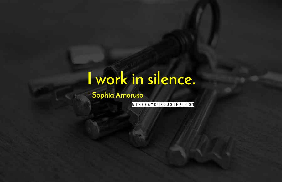 Sophia Amoruso Quotes: I work in silence.