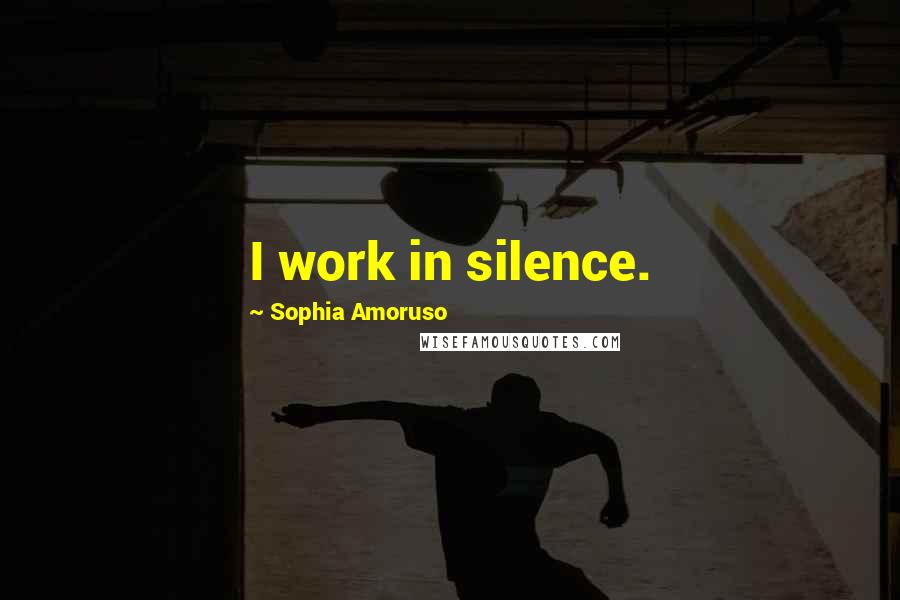 Sophia Amoruso Quotes: I work in silence.