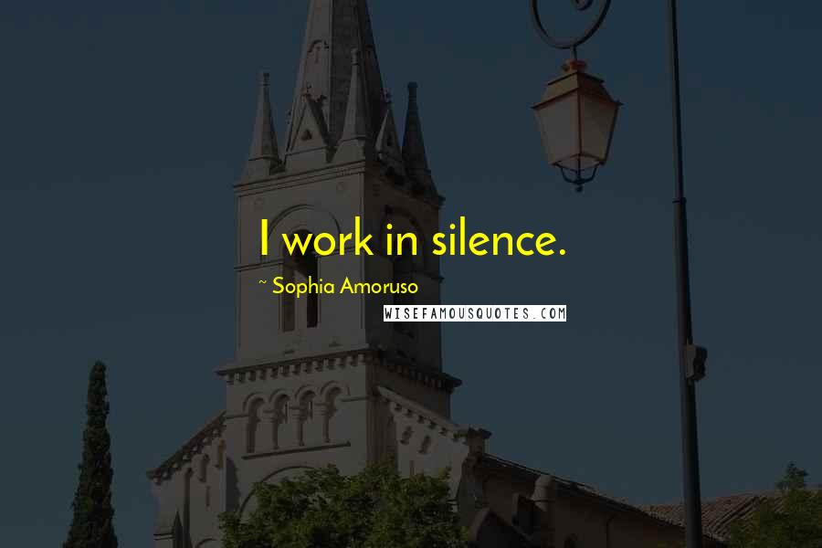 Sophia Amoruso Quotes: I work in silence.