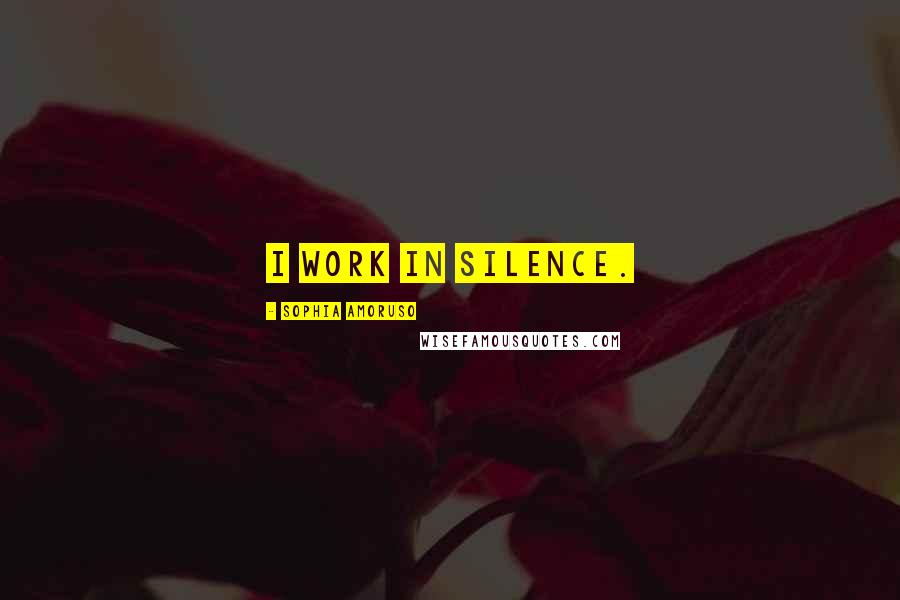 Sophia Amoruso Quotes: I work in silence.