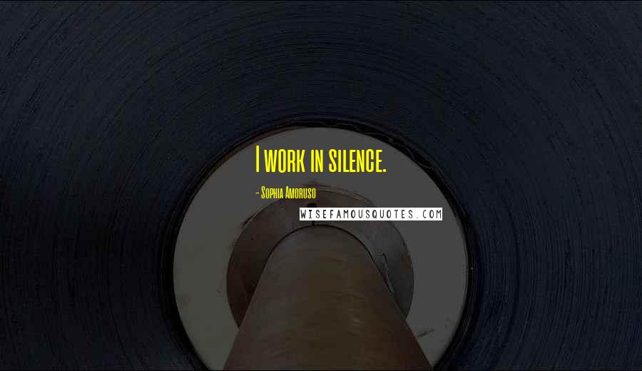 Sophia Amoruso Quotes: I work in silence.