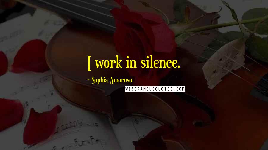 Sophia Amoruso Quotes: I work in silence.