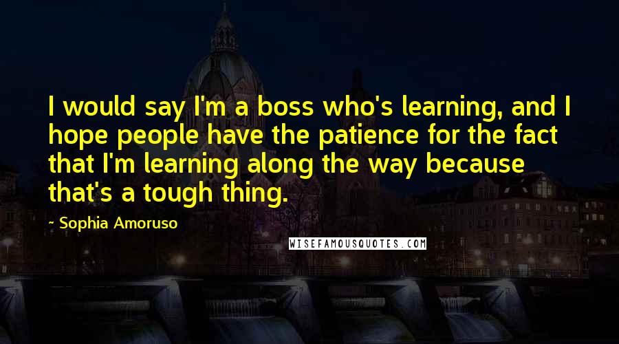 Sophia Amoruso Quotes: I would say I'm a boss who's learning, and I hope people have the patience for the fact that I'm learning along the way because that's a tough thing.