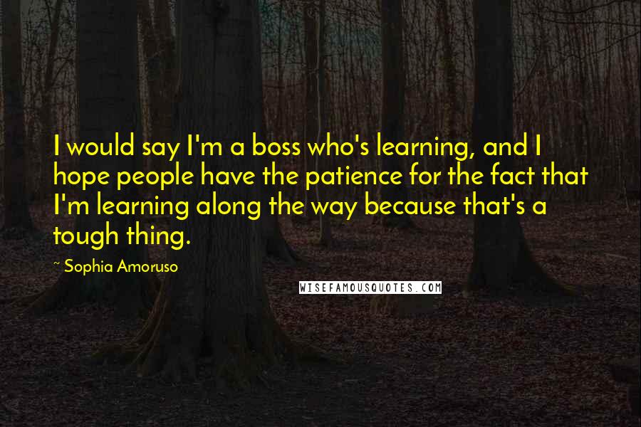 Sophia Amoruso Quotes: I would say I'm a boss who's learning, and I hope people have the patience for the fact that I'm learning along the way because that's a tough thing.