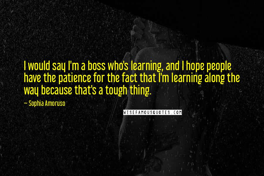 Sophia Amoruso Quotes: I would say I'm a boss who's learning, and I hope people have the patience for the fact that I'm learning along the way because that's a tough thing.