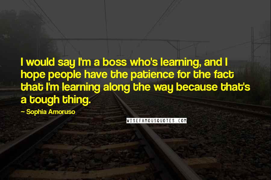 Sophia Amoruso Quotes: I would say I'm a boss who's learning, and I hope people have the patience for the fact that I'm learning along the way because that's a tough thing.