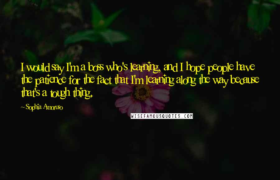 Sophia Amoruso Quotes: I would say I'm a boss who's learning, and I hope people have the patience for the fact that I'm learning along the way because that's a tough thing.