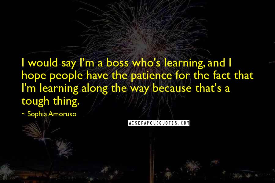 Sophia Amoruso Quotes: I would say I'm a boss who's learning, and I hope people have the patience for the fact that I'm learning along the way because that's a tough thing.