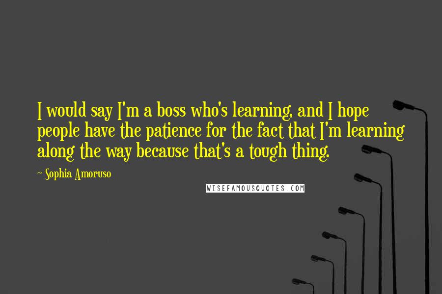 Sophia Amoruso Quotes: I would say I'm a boss who's learning, and I hope people have the patience for the fact that I'm learning along the way because that's a tough thing.