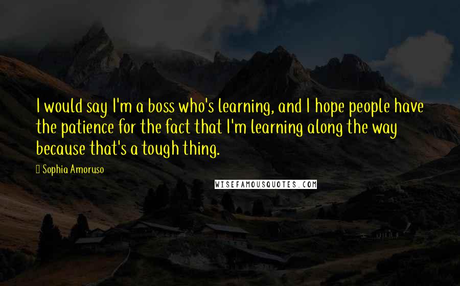 Sophia Amoruso Quotes: I would say I'm a boss who's learning, and I hope people have the patience for the fact that I'm learning along the way because that's a tough thing.