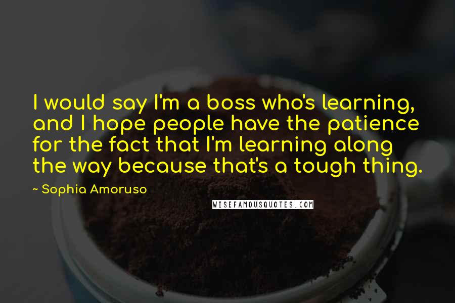 Sophia Amoruso Quotes: I would say I'm a boss who's learning, and I hope people have the patience for the fact that I'm learning along the way because that's a tough thing.