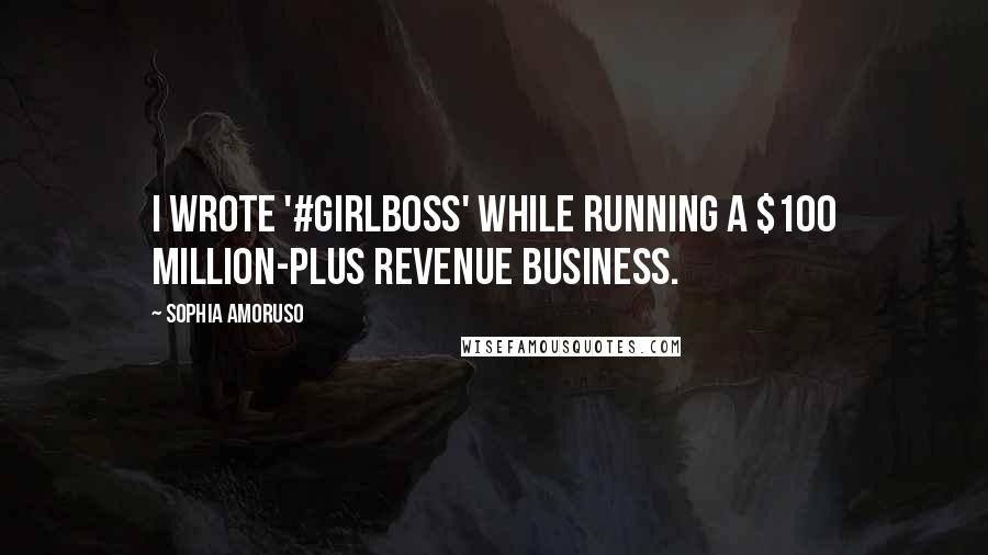 Sophia Amoruso Quotes: I wrote '#GIRLBOSS' while running a $100 million-plus revenue business.