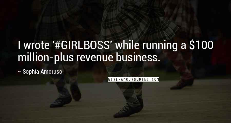 Sophia Amoruso Quotes: I wrote '#GIRLBOSS' while running a $100 million-plus revenue business.