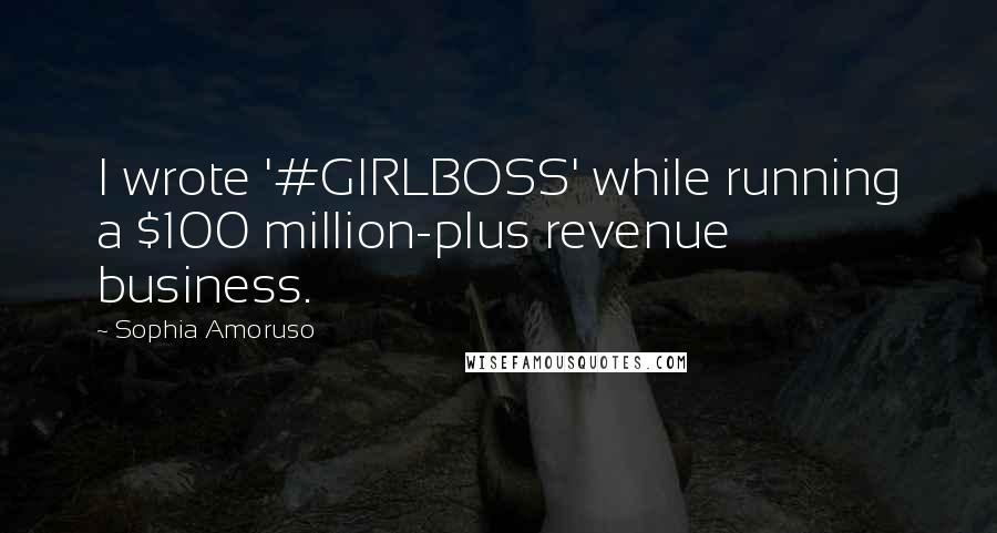 Sophia Amoruso Quotes: I wrote '#GIRLBOSS' while running a $100 million-plus revenue business.